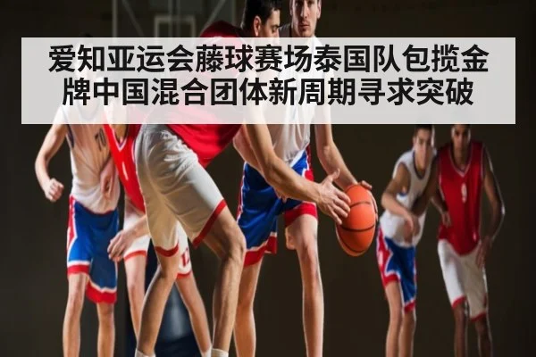 爱知亚运会藤球赛场泰国队包揽金牌中国混合团体新周期寻求突破