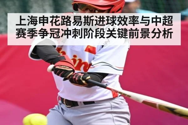上海申花路易斯进球效率与中超赛季争冠冲刺阶段关键前景分析