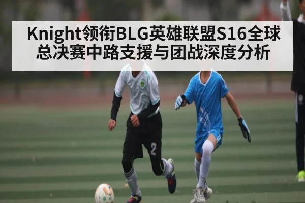 Knight领衔BLG英雄联盟S16全球总决赛中路支援与团战深度分析