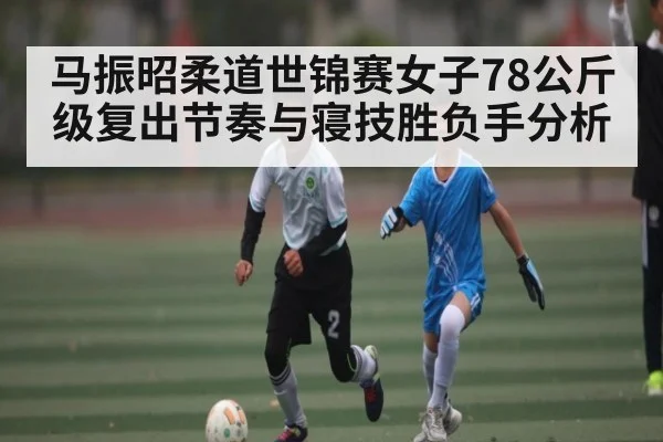 马振昭柔道世锦赛女子78公斤级复出节奏与寝技胜负手分析