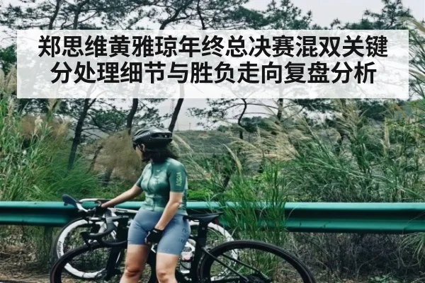 郑思维黄雅琼年终总决赛混双关键分处理细节与胜负走向复盘分析